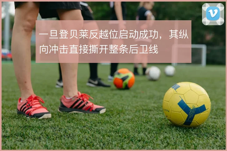 一旦登贝莱反越位启动成功，其纵向冲击直接撕开整条后卫线
