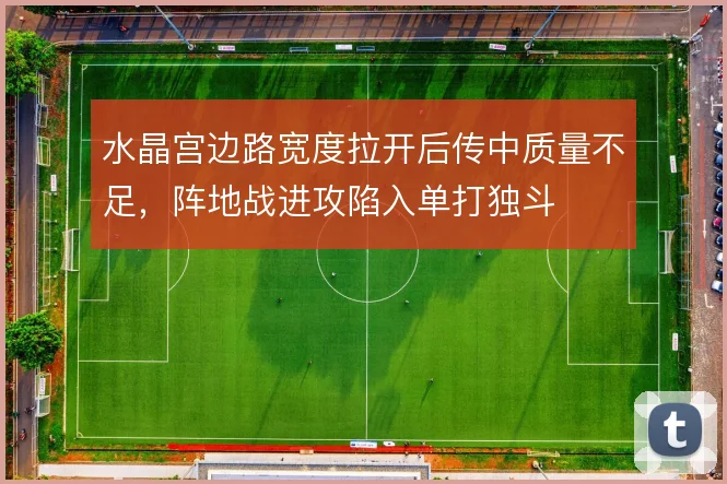 水晶宫边路宽度拉开后传中质量不足，阵地战进攻陷入单打独斗