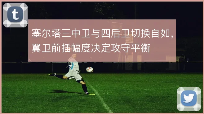 塞尔塔三中卫与四后卫切换自如，翼卫前插幅度决定攻守平衡