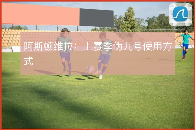 阿斯顿维拉：上赛季伪九号使用方式