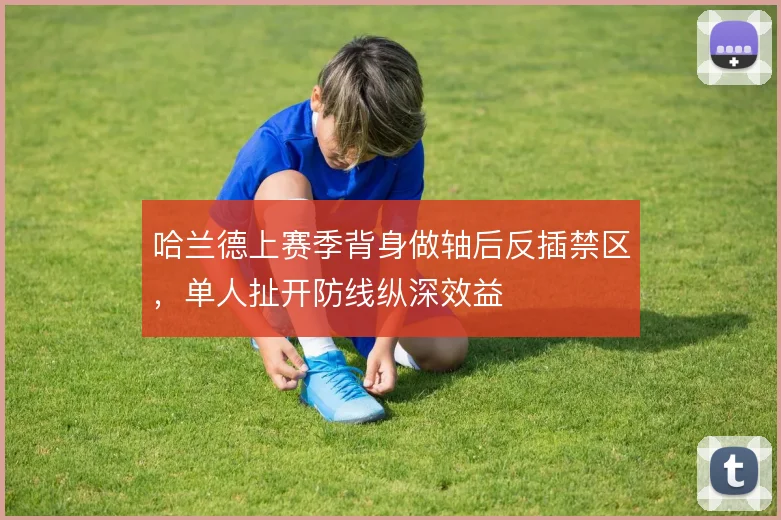 哈兰德上赛季背身做轴后反插禁区,单人扯开防线纵深效益